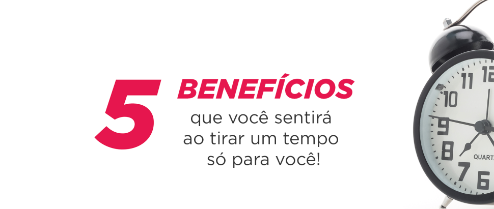 5 Benefícios que você sentirá ao tirar um tempo só para você! 