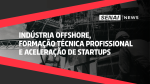 SENAI News - Indústria Offshore, formação técnica profissional e aceleração de startups