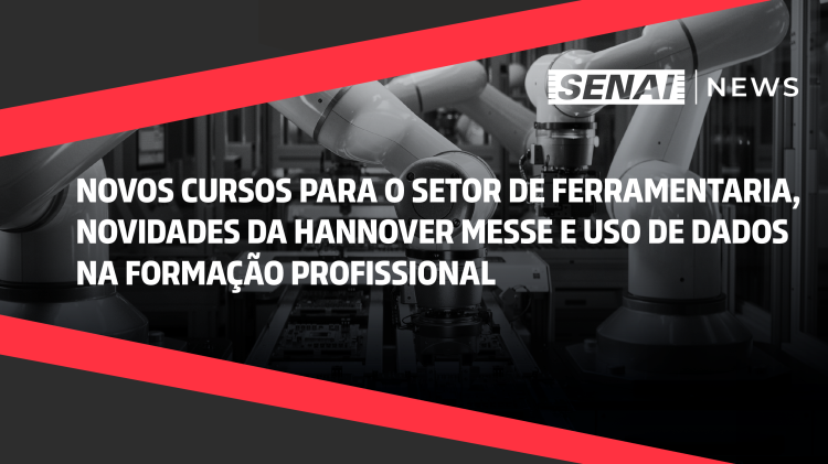 SENAI News -  Novos cursos de Ferramentaria, Hannover Messe e uso de dados na Formação Profissional