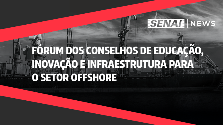 SENAI News -  Fórum dos Conselhos de Educação, Inovação e Infraestrutura para o setor Offshore