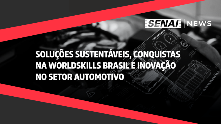 SENAI News - Soluções sustentáveis, Conquistas na WorldSkills Brasil e Inovação no setor automotivo